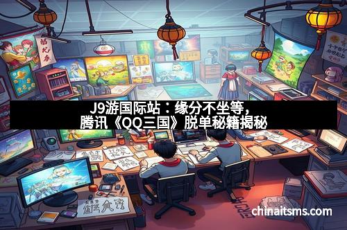 J9游国际站：缘分不坐等，腾讯《QQ三国》脱单秘籍揭秘