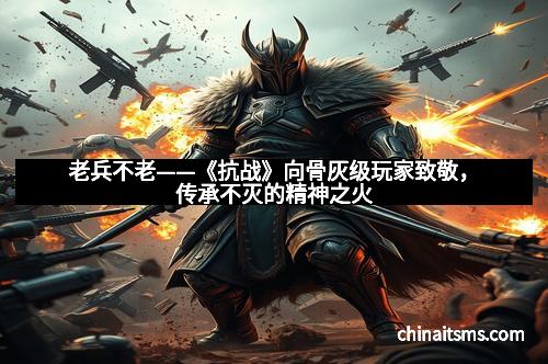老兵不老——《抗战》向骨灰级玩家致敬，传承不灭的精神之火